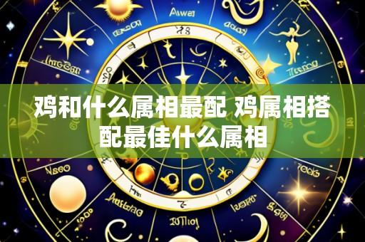 鸡和什么属相最配 鸡属相搭配最佳什么属相