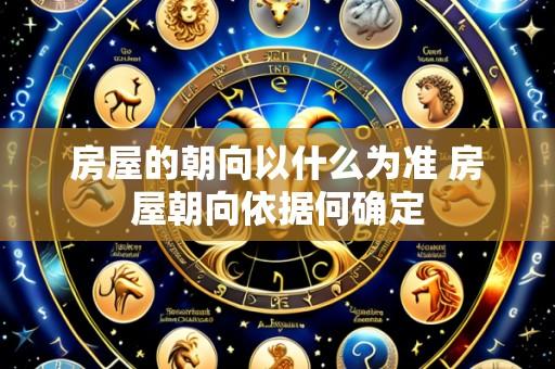 房屋的朝向以什么为准 房屋朝向依据何确定