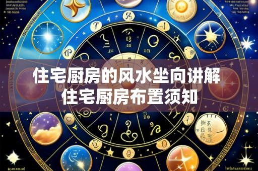 住宅厨房的风水坐向讲解 住宅厨房布置须知