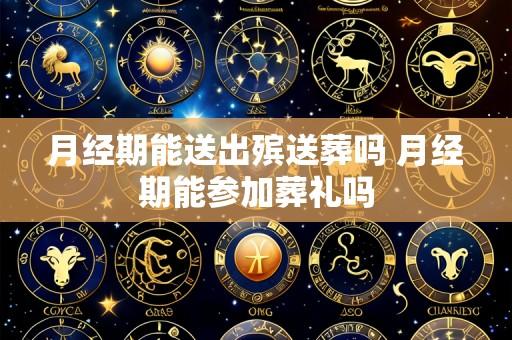 月经期能送出殡送葬吗 月经期能参加葬礼吗