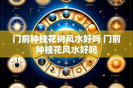门前种桂花树风水好吗 门前种桂花风水好吗