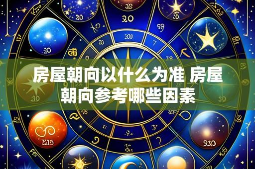 房屋朝向以什么为准 房屋朝向参考哪些因素