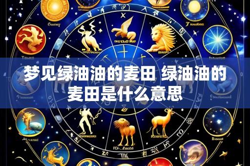 梦见绿油油的麦田 绿油油的麦田是什么意思