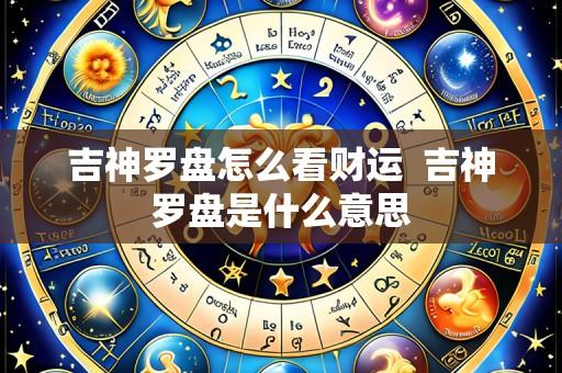 吉神罗盘怎么看财运 吉神罗盘是什么意思