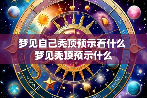 梦见自己秃顶预示着什么 梦见秃顶预示什么
