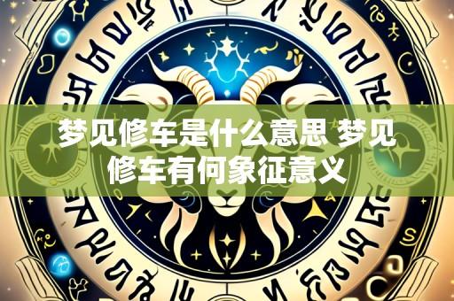 梦见修车是什么意思 梦见修车有何象征意义