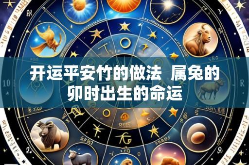 开运平安竹的做法 属兔的卯时出生的命运