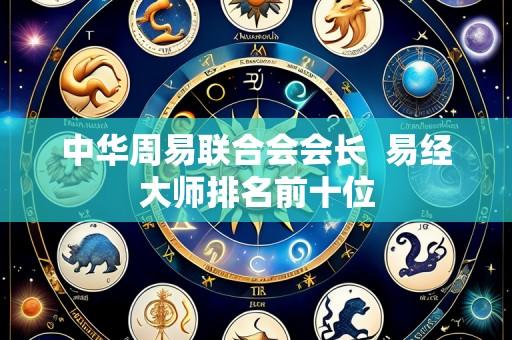 中华周易联合会会长 易经大师排名前十位