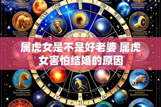 属虎女是不是好老婆 属虎女害怕结婚的原因