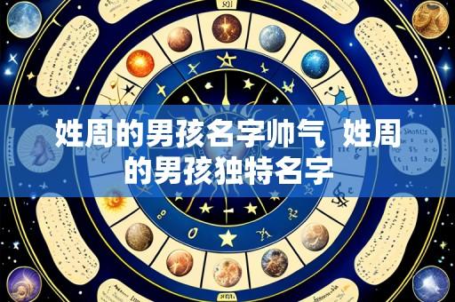 姓周的男孩名字帅气 姓周的男孩独特名字