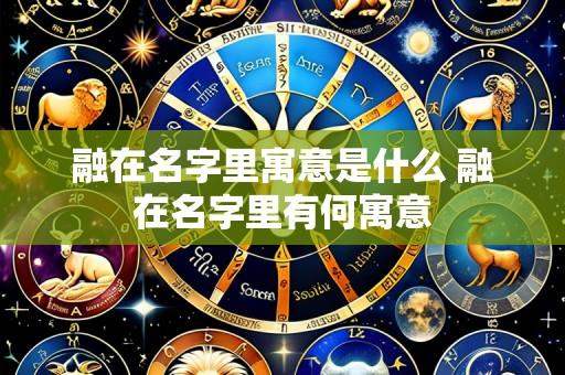 融在名字里寓意是什么 融在名字里有何寓意