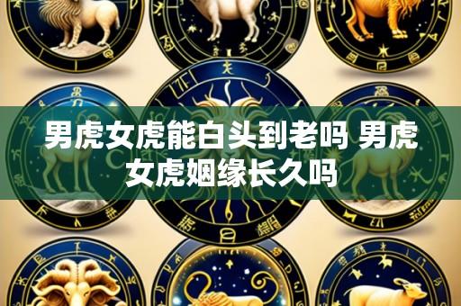 男虎女虎能白头到老吗 男虎女虎姻缘长久吗