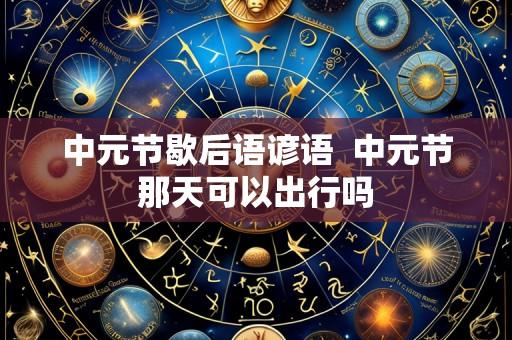 中元节歇后语谚语  中元节那天可以出行吗