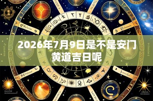 2026年7月9日是不是安门黄道吉日呢