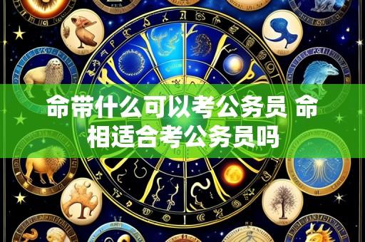 命带什么可以考公务员 命相适合考公务员吗