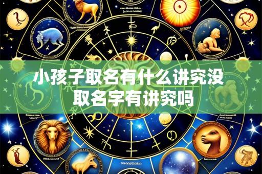 小孩子取名有什么讲究没 取名字有讲究吗