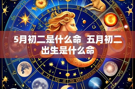 5月初二是什么命 五月初二出生是什么命