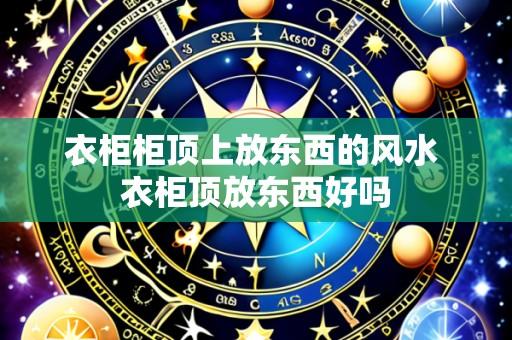 衣柜柜顶上放东西的风水 衣柜顶放东西好吗