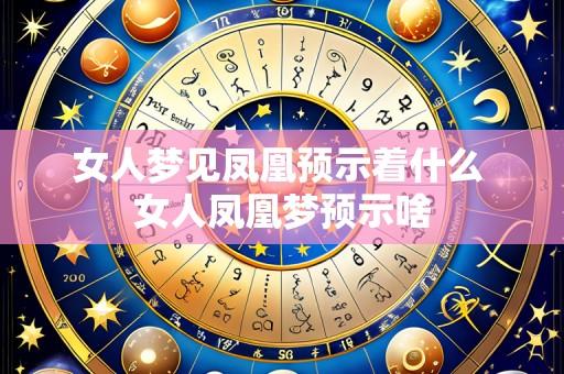 女人梦见凤凰预示着什么 女人凤凰梦预示啥
