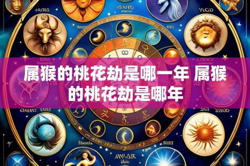 属猴的桃花劫是哪一年 属猴的桃花劫是哪年