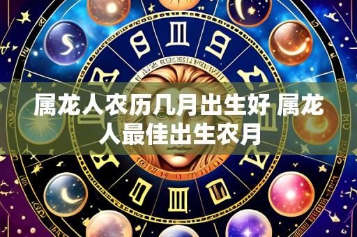 属龙人农历几月出生好 属龙人最佳出生农月