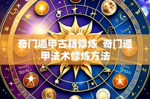 奇门遁甲古籍修炼 奇门遁甲法术修炼方法