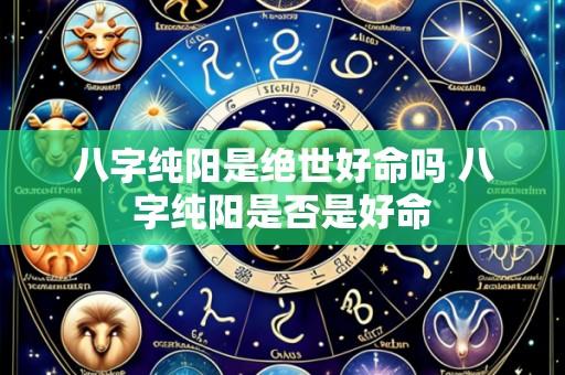 八字纯阳是绝世好命吗 八字纯阳是否是好命