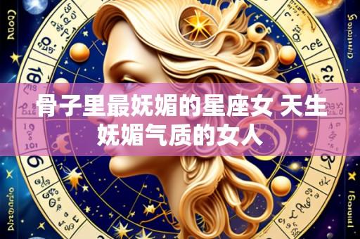 骨子里最妩媚的星座女 天生妩媚气质的女人