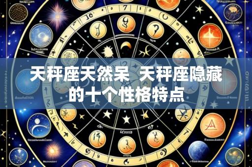 天秤座天然呆 天秤座隐藏的十个性格特点