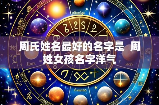 周氏姓名最好的名字是 周姓女孩名字洋气
