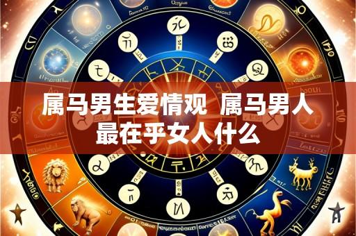 属马男生爱情观 属马男人最在乎女人什么