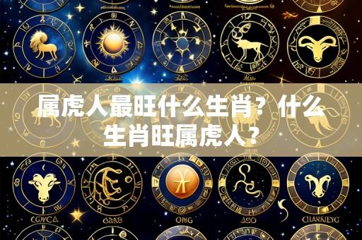 属虎人最旺什么生肖?什么生肖旺属虎人?