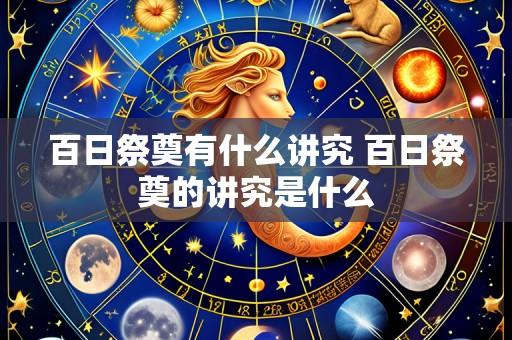 百日祭奠有什么讲究 百日祭奠的讲究是什么