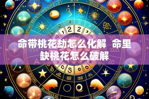 命带桃花劫怎么化解 命里缺桃花怎么破解