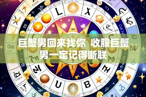 巨蟹男回来找你  收服巨蟹男一定记得断联