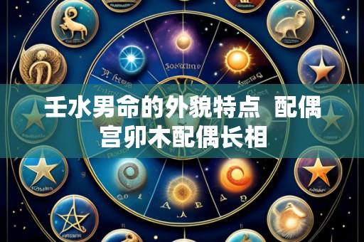 壬水男命的外貌特点 配偶宫卯木配偶长相