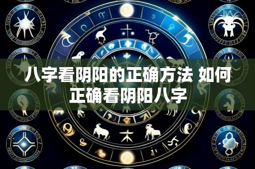 八字看阴阳的正确方法 如何正确看阴阳八字