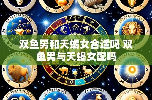 双鱼男和天蝎女合适吗 双鱼男与天蝎女配吗