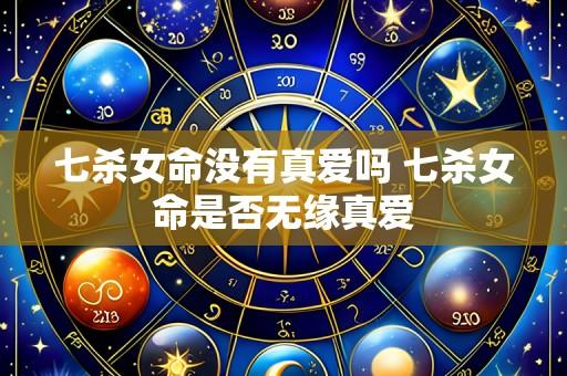 七杀女命没有真爱吗 七杀女命是否无缘真爱