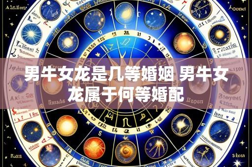 男牛女龙是几等婚姻 男牛女龙属于何等婚配