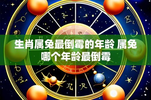 生肖属兔最倒霉的年龄 属兔哪个年龄最倒霉