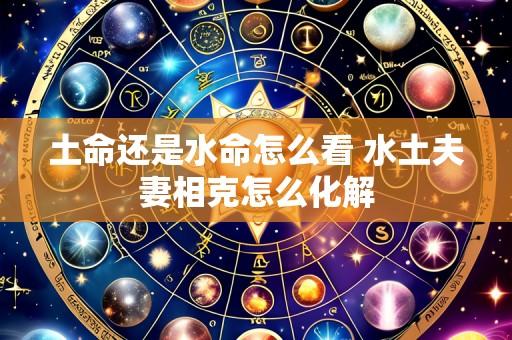 土命还是水命怎么看 水土夫妻相克怎么化解