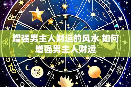 增强男主人财运的风水 如何增强男主人财运