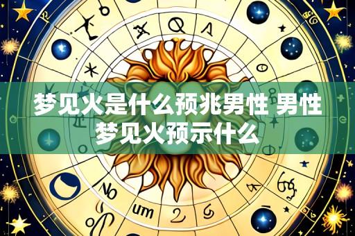 梦见火是什么预兆男性 男性梦见火预示什么
