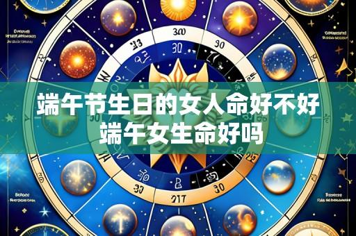 端午节生日的女人命好不好 端午女生命好吗