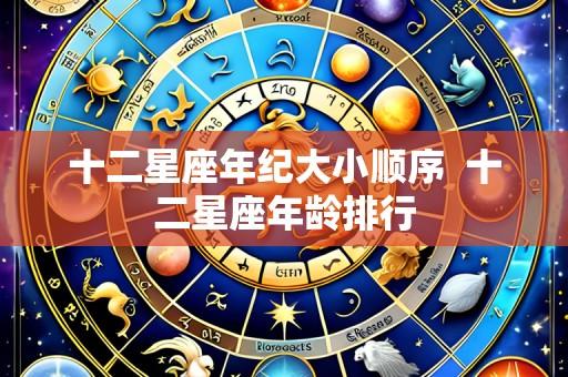 十二星座年纪大小顺序 十二星座年龄排行