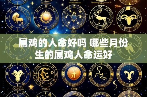 属鸡的人命好吗 哪些月份生的属鸡人命运好