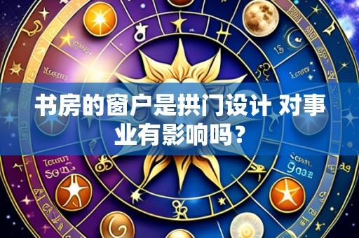 书房的窗户是拱门设计 对事业有影响吗？