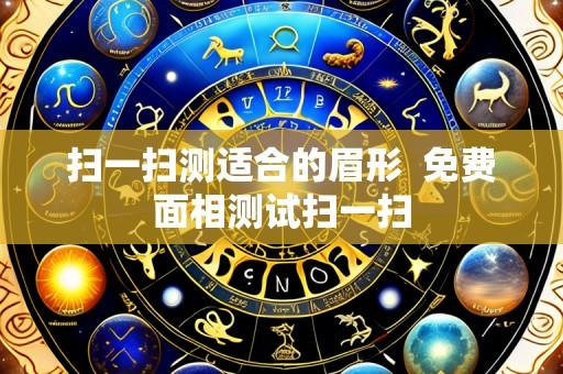 扫一扫测适合的眉形  免费面相测试扫一扫