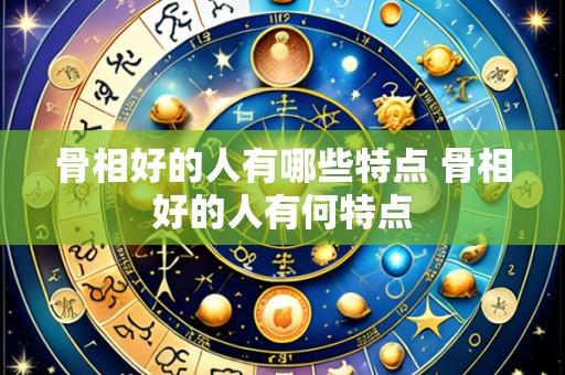 骨相好的人有哪些特点 骨相好的人有何特点